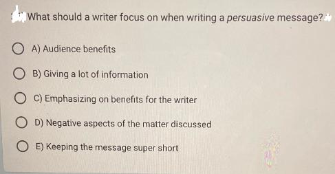 What should a writer focus on when writing a persuasive message? OA) Audience benefits OB) Giving a lot of