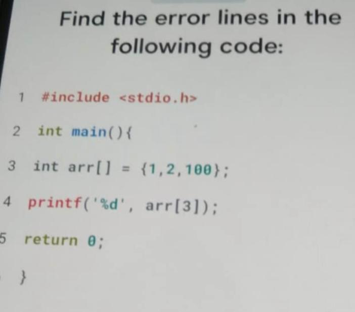 Find the error lines in the following code: 1 #include 2 int main(){ 3 int arr[] = {1,2, 100); 4 printf('%d',