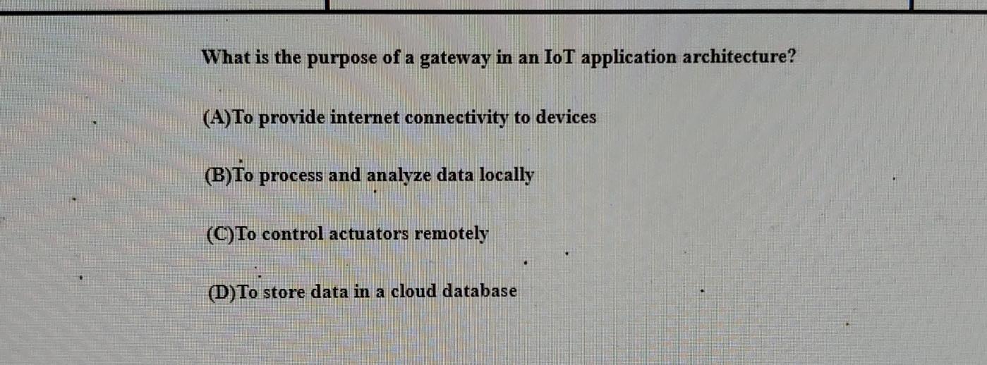 What is the purpose of a gateway in an IoT application architecture? (A)To provide internet connectivity to