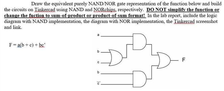 Draw the equivalent purely NAND/NOR gate representation of the function below and build the circuits on