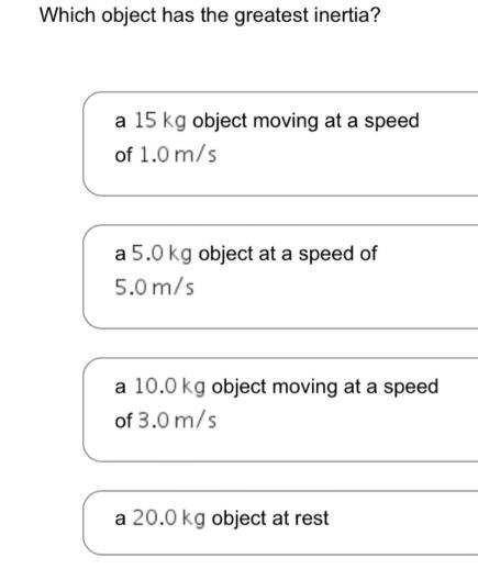 Which object has the greatest inertia? a 15 kg object moving at a speed of 1.0 m/s a 5.0 kg object at a speed