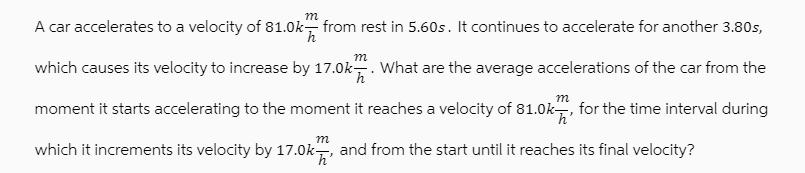 m A car accelerates to a velocity of 81.0k from rest in 5.60s. It continues to accelerate for another 3.80s,