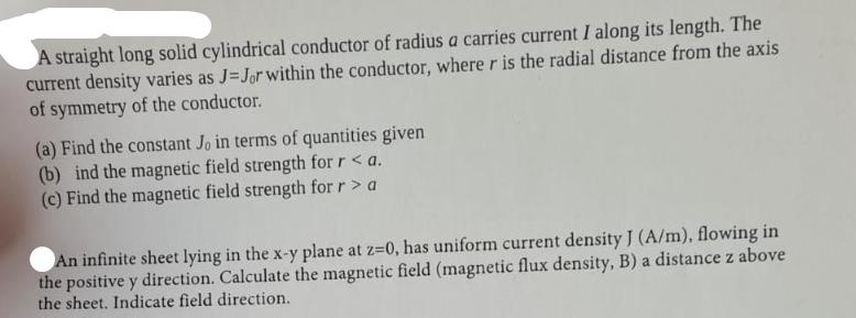 A straight long solid cylindrical conductor of radius a carries current I along its length. The current
