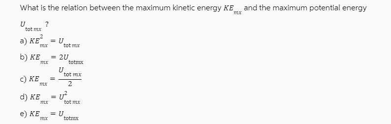 What is the relation between the maximum kinetic energy KE mx U tot mx 2 a) KE ? mx d) KE e) KE b) KE = 2U mx