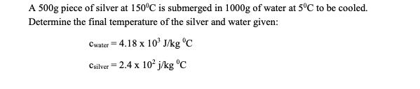 A 500g piece of silver at 150C is submerged in 1000g of water at 5C to be cooled. Determine the final