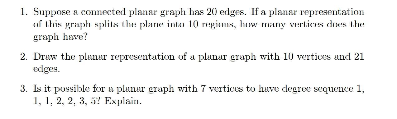 1. Suppose a connected planar graph has 20 edges. If a planar representation of this graph splits the plane