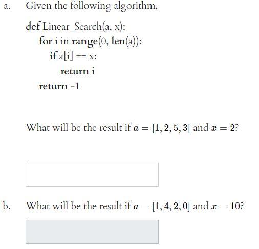 a. b. Given the following algorithm, def Linear Search(a, x): for i in range(0, len(a)): if a[i] == x: return