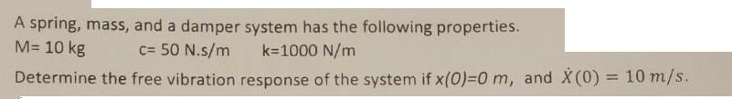 A spring, mass, and a damper system has the following properties. k=1000 N/m M= 10 kg c= 50 N.s/m Determine