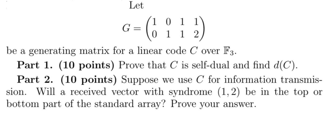 Let G = 10 11 (112) 0 1 1 be a generating matrix for a linear code Cover F3. Part 1. (10 points) Prove that C