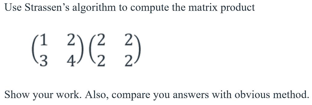 Use Strassen's algorithm to compute the matrix product 2 2 G D) ) (1/2 3 4 2 Show your work. Also, compare