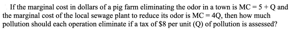 If the marginal cost in dollars of a pig farm eliminating the odor in a town is MC = 5 + Q and the marginal