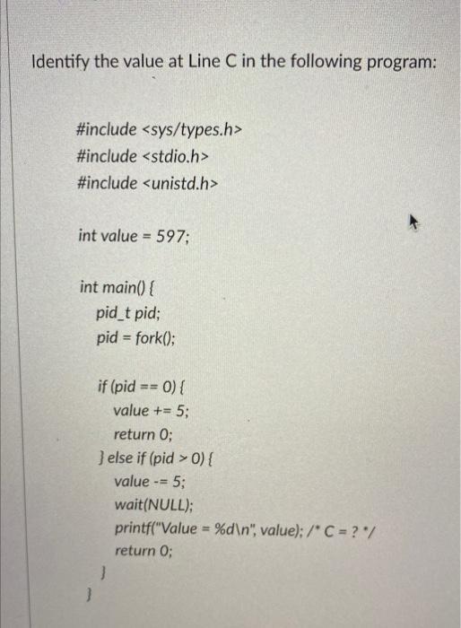 Identify the value at Line C in the following program: #include #include #include int value = 597; int main()