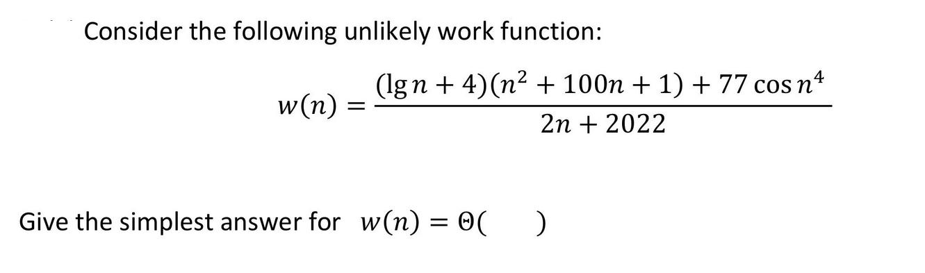 Consider the following unlikely work function: w(n) 4 (lgn + 4)(n + 100n + 1) + 77 cos n 2n + 2022 Give the