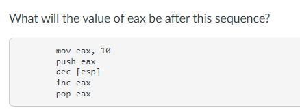 What will the value of eax be after this sequence? mov eax, 10 push eax dec [esp] inc eax pop eax