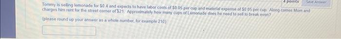 4 points Save Answer Tommy is selling lemonade for $0.4 and expects to have labor costs of $0.05 per cup and