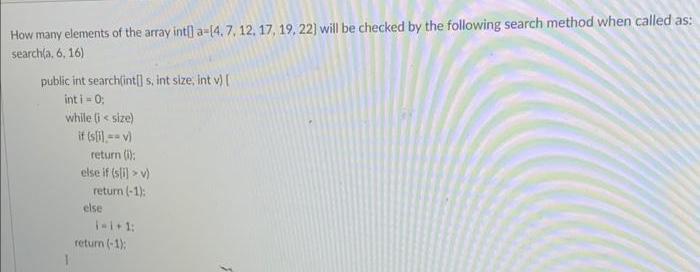 How many elements of the array int[] a-[4.7. 12, 17, 19, 22] will be checked by the following search method
