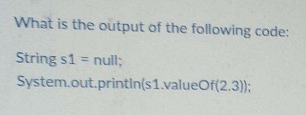 What is the output of the following code: String s1 = null; System.out.println(s1.valueOf(2.3));