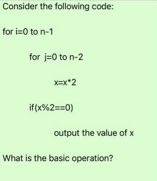 Consider the following code: for i=0 to n-1 for j=0 to n-2 x=x*2 if (x%2==0) output the value of x What is