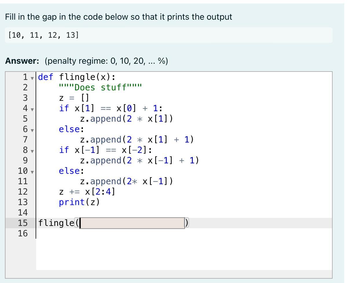 Fill in the gap in the code below so that it prints the output [10, 11, 12, 13] Answer: (penalty regime: 0,