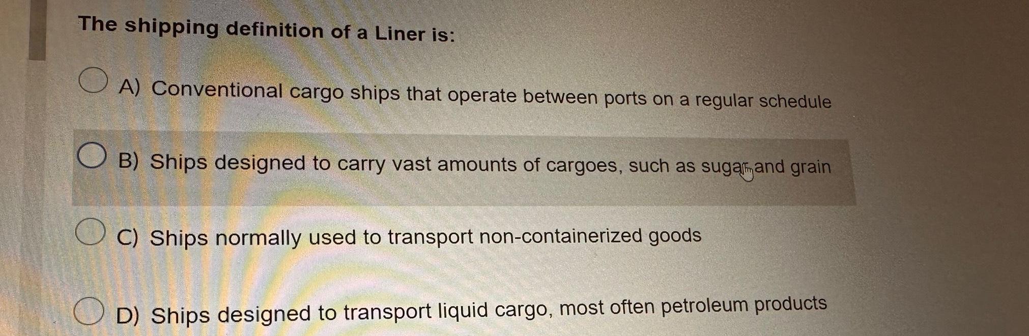 The shipping definition of a Liner is: OA) Conventional cargo ships that operate between ports on a regular
