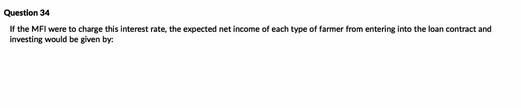 Question 34 If the MFI were to charge this interest rate, the expected net income of each type of farmer from