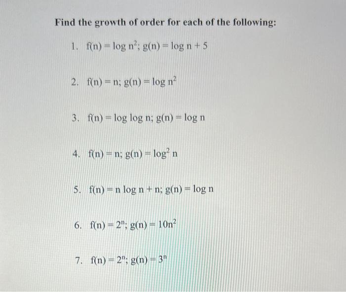 Find the growth of order for each of the following: 1. f(n)= log n; g(n) = log n + 5 2. f(n)=n; g(n) = log n