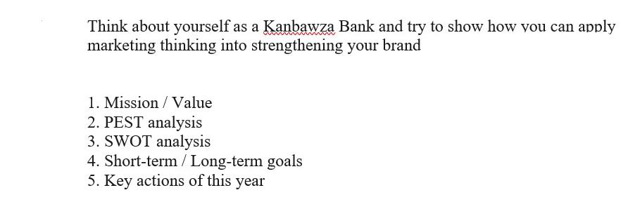 Think about yourself as a Kanbawza Bank and try to show how you can apply marketing thinking into