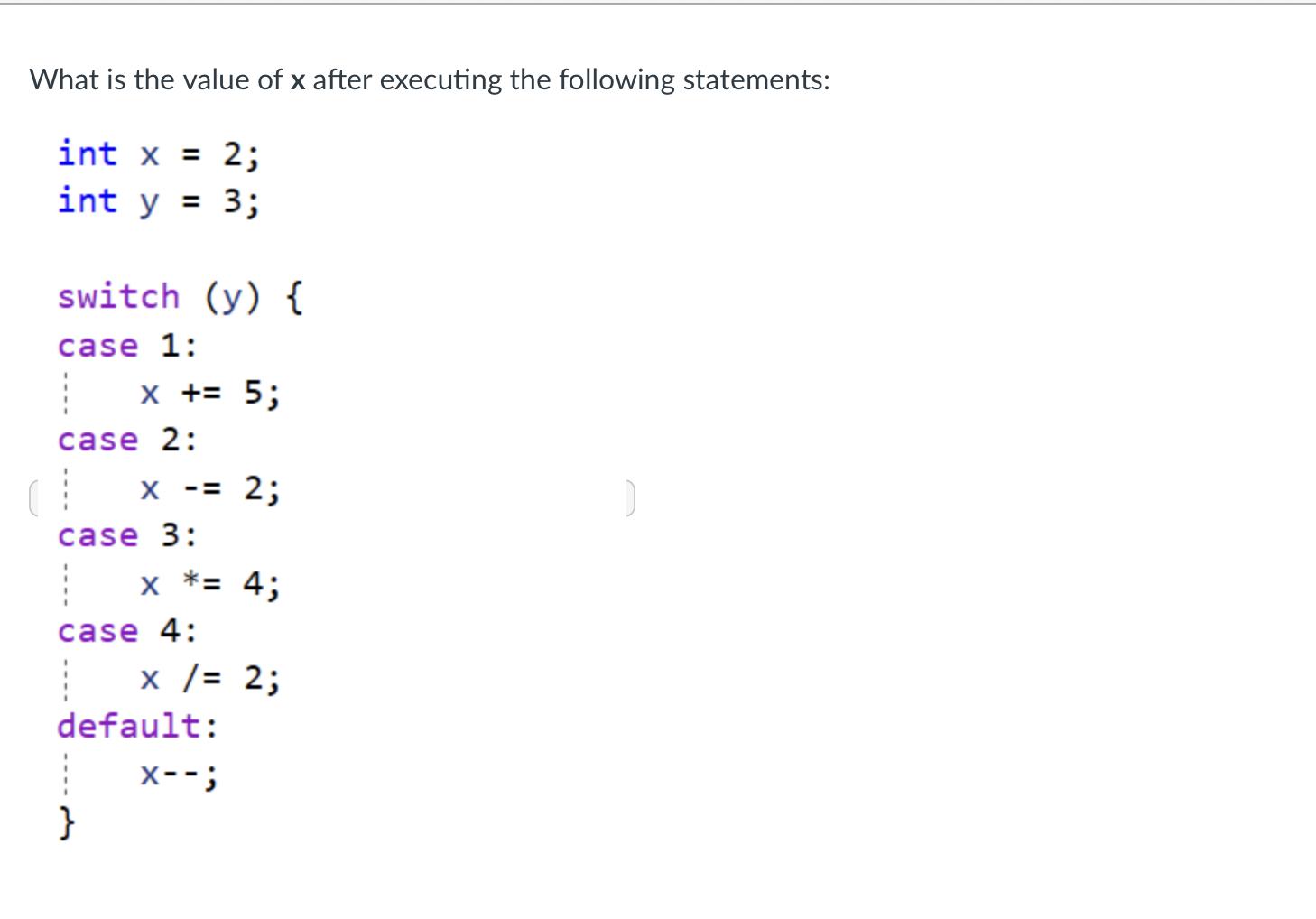 What is the value of x after executing the following statements: int x = 2; int y = 3; switch (y) { case 1: x