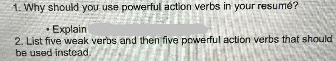 1. Why should you use powerful action verbs in your resum?  Explain 2. List five weak verbs and then five