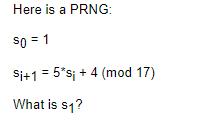 Here is a PRNG: $0 = 1 Si+1= 5*s; + 4 (mod 17) What is $1?