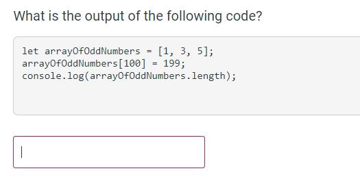 What is the output of the following code? let arrayOfOddNumbers = [1, 3, 5]; arrayOfOddNumbers [100] = 199;