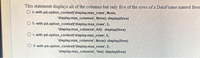 This statement displays all of the columns but only five of the rows of a DataFrame named fires O a. with