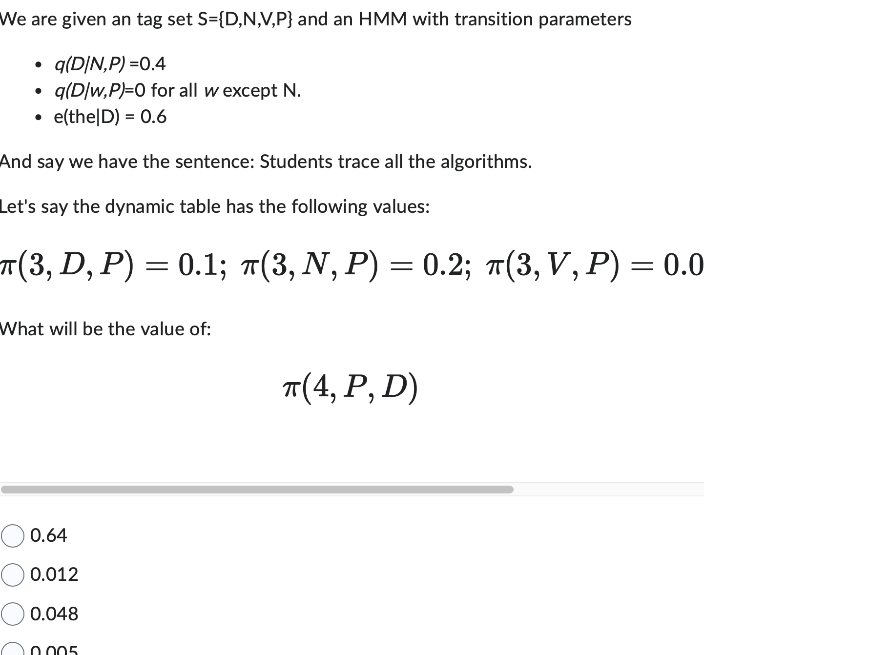 We are given an tag set S={D,N,V,P} and an HMM with transition parameters q(D/N,P)=0.4 q(D/w,P)=0 for all w