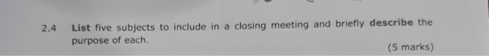 2.4 List five subjects to include in a closing meeting and briefly describe the purpose of each. (5 marks)