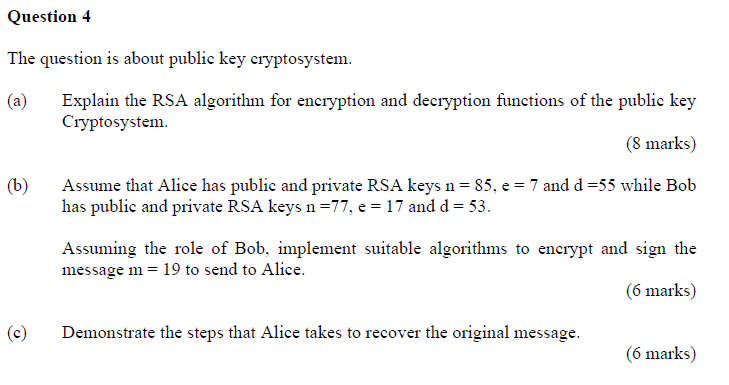 Question 4 The question is about public key cryptosystem. (a) Explain the RSA algorithm for encryption and
