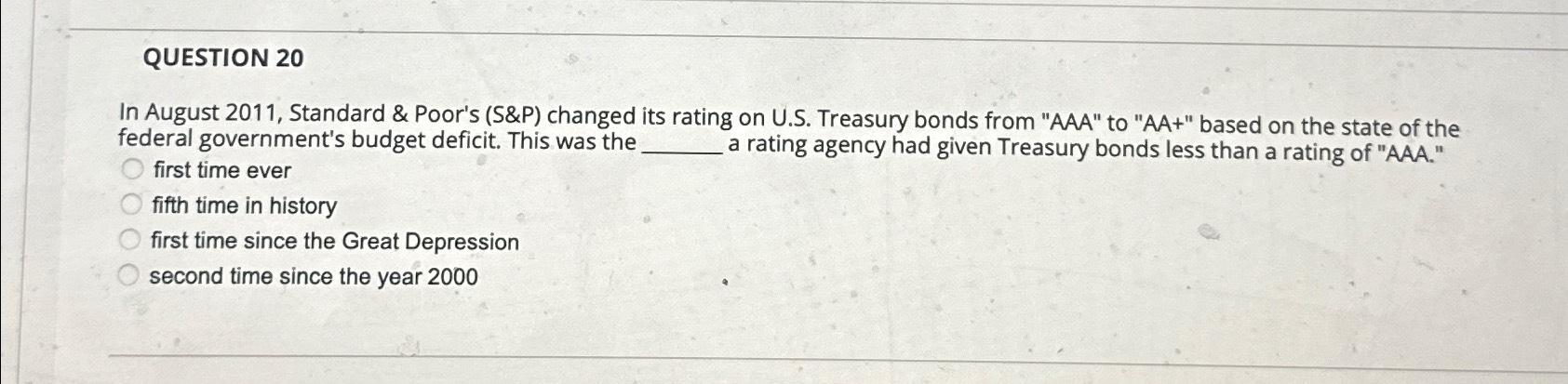 QUESTION 20 In August 2011, Standard & Poor's (S&P) changed its rating on U.S. Treasury bonds from 