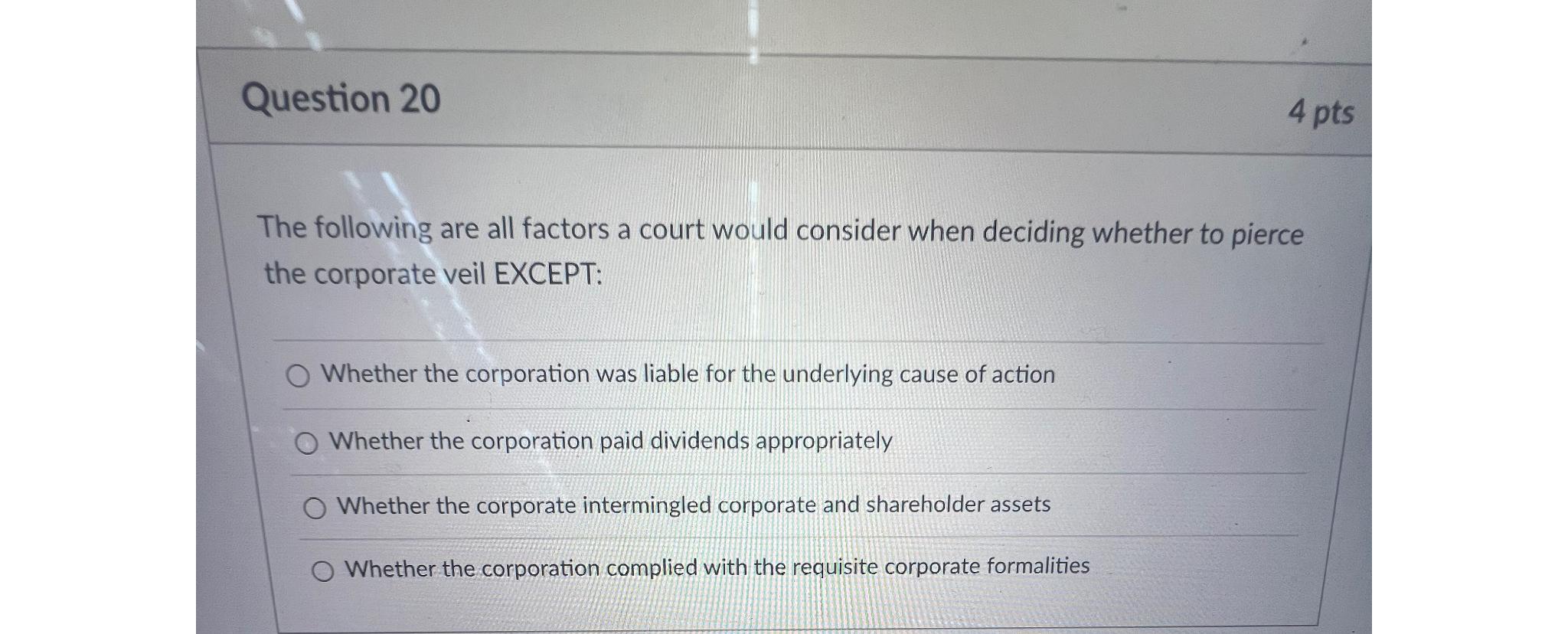 Question 20 The following are all factors a court would consider when deciding whether to pierce the