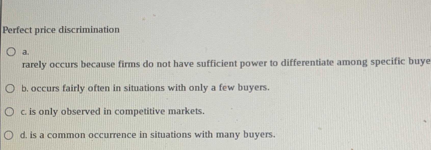 Perfect price discrimination a. rarely occurs because firms do not have sufficient power to differentiate