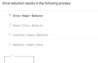 Drive reduction results in the following process: Drive > Need > Behavior Need > Drive > Behavior  Incentive