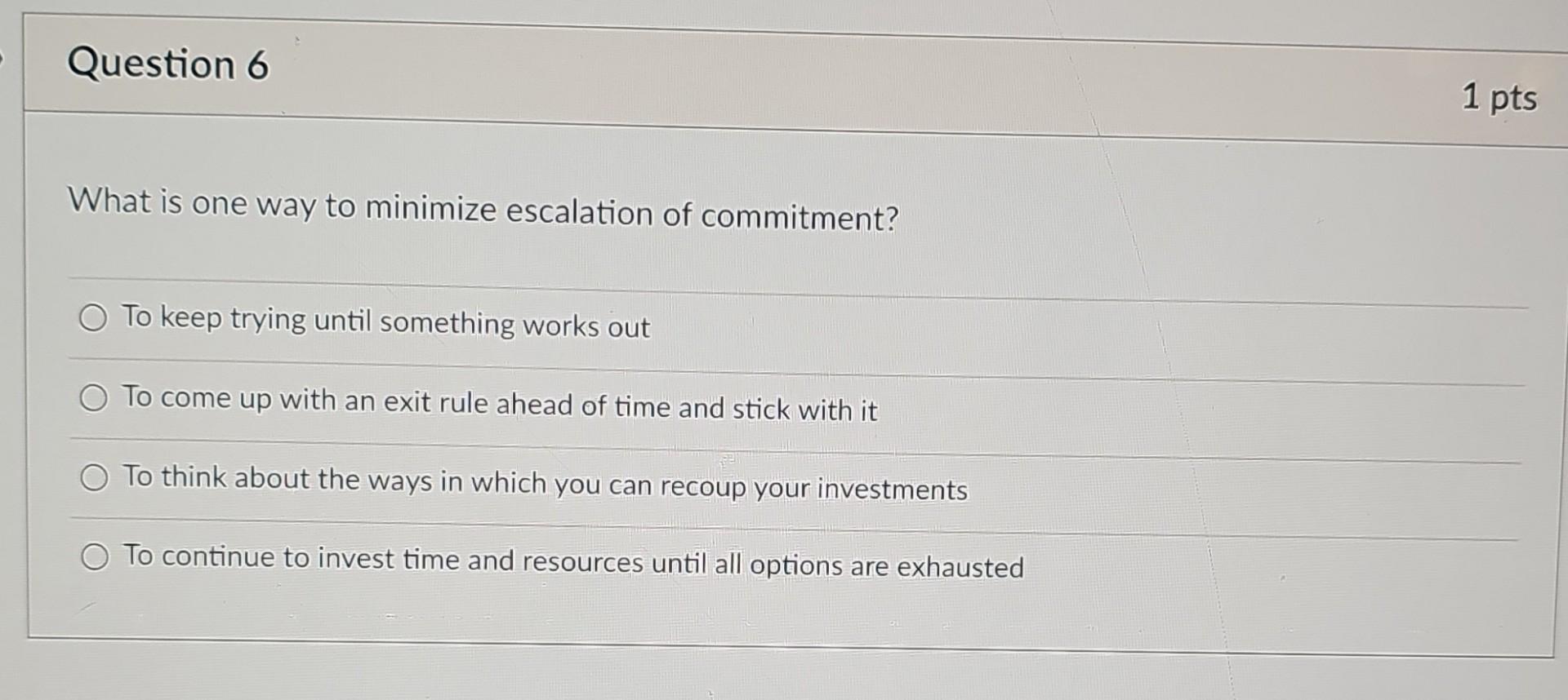 Question 6 What is one way to minimize escalation of commitment? To keep trying until something works out To