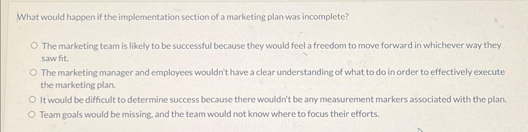 What would happen if the implementation section of a marketing plan was incomplete? O The marketing team is