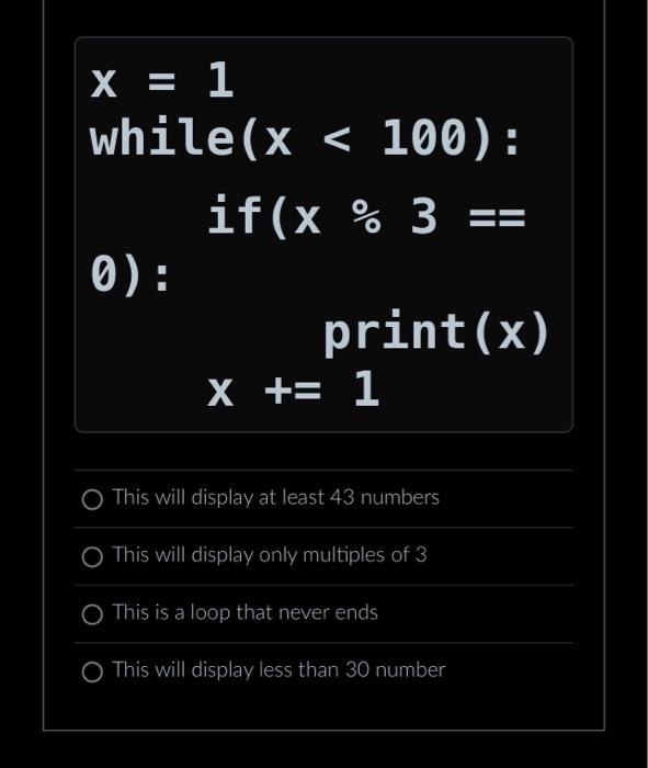 x = 1 while(x < 100): if (x % 3 == 0): print (x) X += 1 This will display at least 43 numbers This will