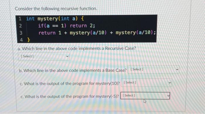 Consider the following recursive function. 1 int mystery (int a) { 23 2 3 4} if(a == 1) return 2; return 1 +
