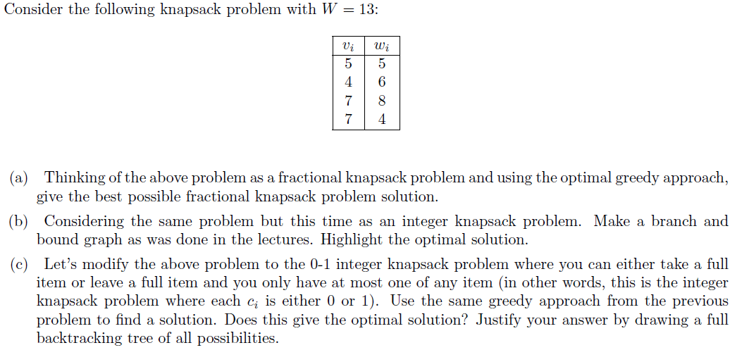Consider the following knapsack problem with W = 13: Vi Wi 5 5 4 6 7 8 7 4 (a) Thinking of the above problem