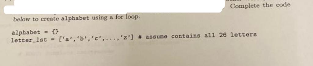 Complete the code below to create alphabet using a for loop. alphabet = {} letter_1st = ['a', 'b', 'c', ...,