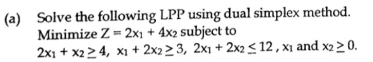 (a) Solve the following LPP using dual simplex method. Minimize Z= 2x1 + 4x2 subject to 2x1 + x224, x1 +