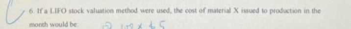 c 6. If a LIFO stock valuation method were used, the cost of material X issued to production in the month