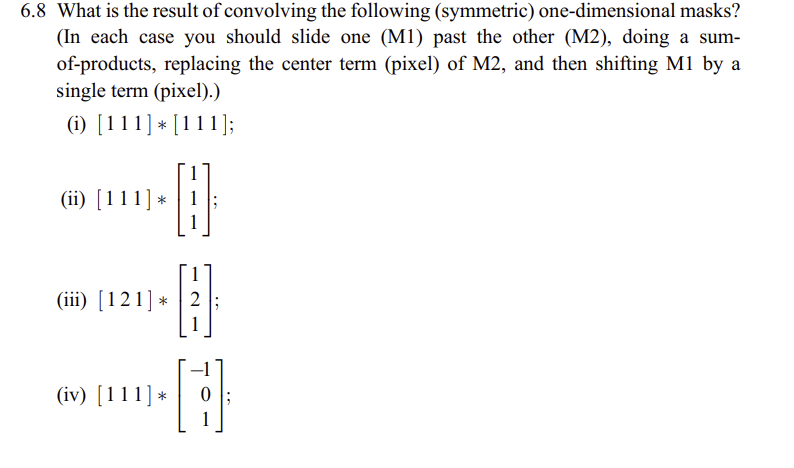 6.8 What is the result of convolving the following (symmetric) one-dimensional masks? (In each case you