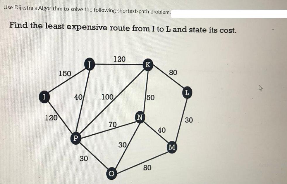 Use Dijkstra's Algorithm to solve the following shortest-path problem. Find the least expensive route from I