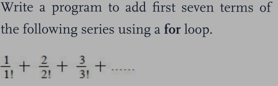 Write a program to add first seven terms of the following series using a for loop. 1/1/ + 2/1/1 + 3//1, + 1!